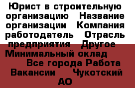 Юрист в строительную организацию › Название организации ­ Компания-работодатель › Отрасль предприятия ­ Другое › Минимальный оклад ­ 35 000 - Все города Работа » Вакансии   . Чукотский АО